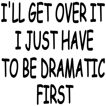 I'LL GET OVER IT I JUST HAVE TO BE DRAMATIC FIRST