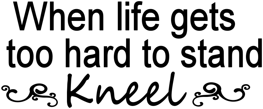 WHEN LIFE GETS TOO HARD TO STAND KNEEL