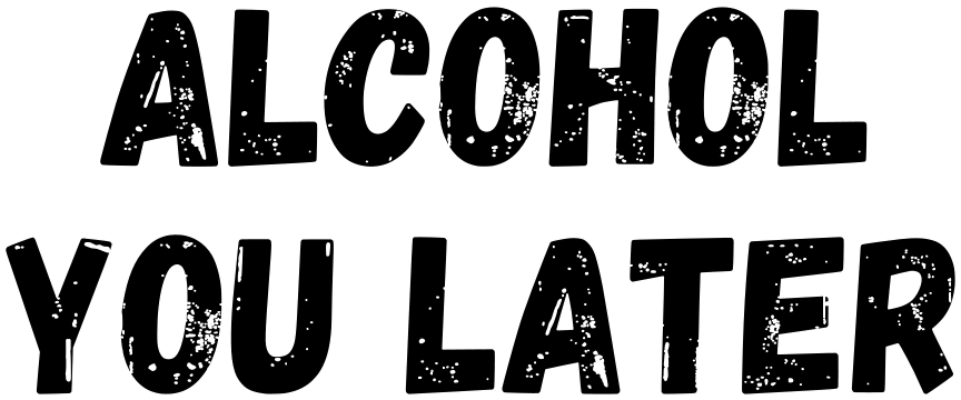 ALCOHOL YOU LATER