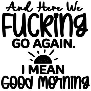 AND HERE WE FUCKING GO AGAIN I MEAN GOOD MORNING