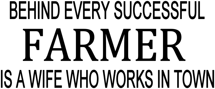 BEHIND EVERY SUCCESSFUL FARMER IS A WIFE WHO WORKS IN TOWN