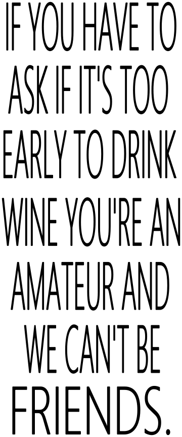 IF YOU HAVE TO ASK IF IT'S TOO EARLY TO HAVE WINE, YOU'RE AN AMATEUR AND WE CAN'T BE FRIENDS