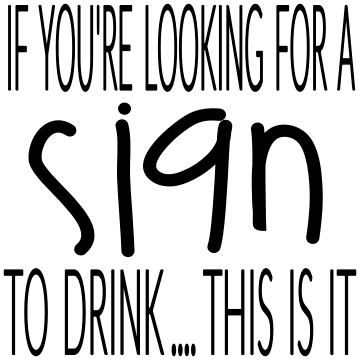 IF YOU'RE LOOKING FOR A SIGN TO DRINK