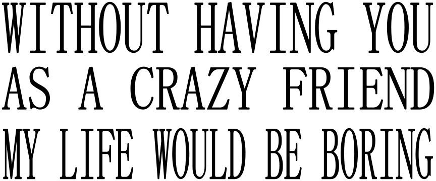 WITHOUT HAVING YOU AS A CRAZY FRIEND MY LIFE WOULD BE BORING