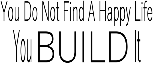 YOU DO NOT FIND A HAPPY LIFE YOU BUILD IT