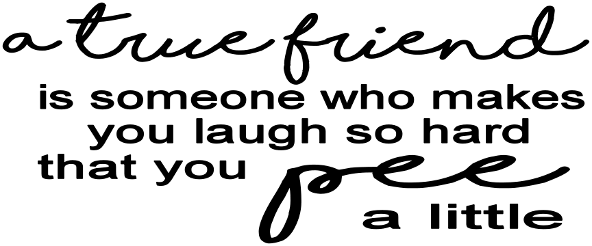 A true friend is one who makes you laugh so hard that you pee a little