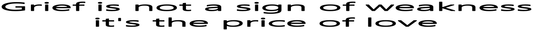 GRIEF IS NOT A SIGN OF WEAKNESS IT'S THE PRICE OF LOVE