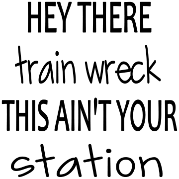 HEY THERE TRAIN WRECK THIS AIN'T YOUR STATION