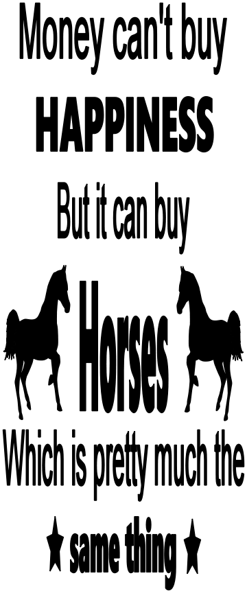 MONEY CAN'T BUY HAPPINESS BUT IT CAN BUY HORSES WHICH IS PRETTY MUCH THE SAME THING