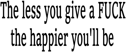 THE LESS YOU GIVE A FUCK THE HAPPIER YOU'LL BE