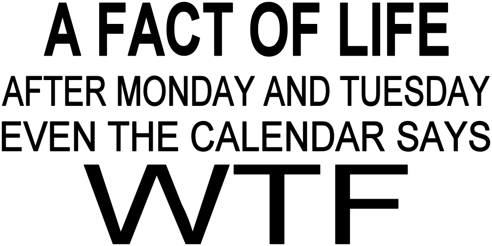 A FACT OF LIFE AFTER MONDAY AND TUESDAY EVEN THE CALENDAR SAYS WTF