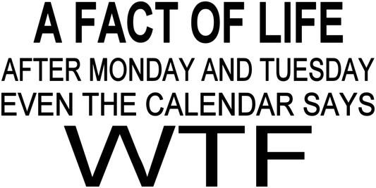 A FACT OF LIFE AFTER MONDAY AND TUESDAY EVEN THE CALENDAR SAYS WTF