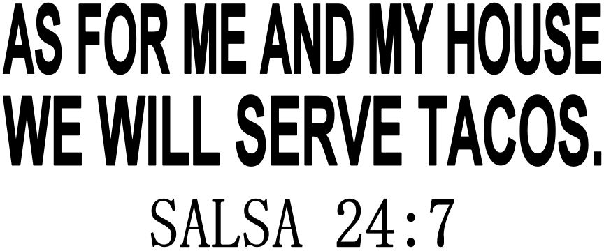 AS FOR ME AND MY HOUSE WE WILL SERVE TACOS SALSA 24:7