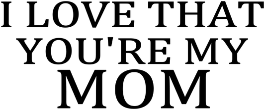 I LOVE THAT YOU'RE MY MOM