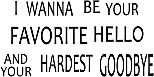 I WANNA BE YOUR FAVORITE HELLO AND YOUR HARDEST GOODBYE