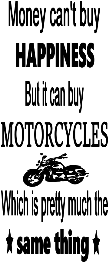 CAN'T BUY HAPPINESS BUT IT CAN BUY MOTORCYLCES WHICH IS PRETTY MUCH THE SAME THING