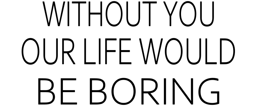 WITHOUT YOU OUR LIFE WOULD BE BORING