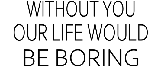 WITHOUT YOU OUR LIFE WOULD BE BORING