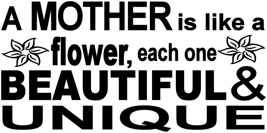 A MOTHER IS LIKE A FLOWER, EACH ONE IS BEAUTIFUL & UNIQUE