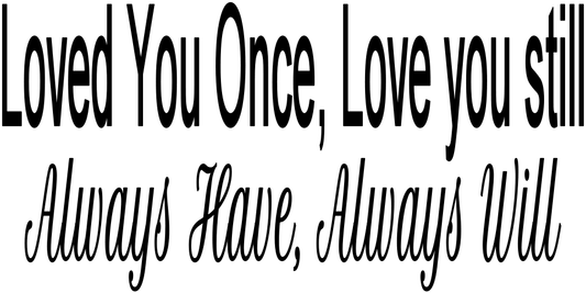 LOVED YOU ONCE, LOVE YOU STILL ALWAYS HAVE , ALWAYS WILL