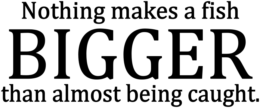 NOTHING MAKES A FISH BIGGER THAN ALMOST BEING CAUGHT