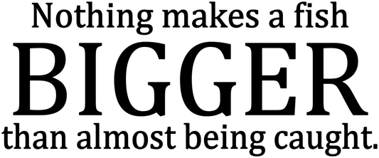NOTHING MAKES A FISH BIGGER THAN ALMOST BEING CAUGHT