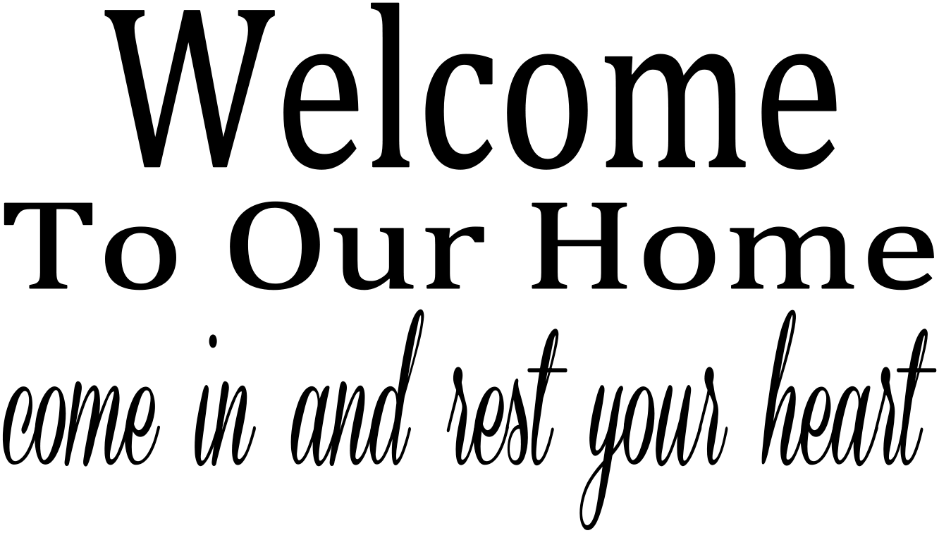 WELCOME TO OUR HOME COME IN AND REST YOUR HEART